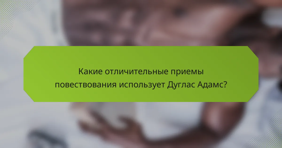 Какие отличительные приемы повествования использует Дуглас Адамс?