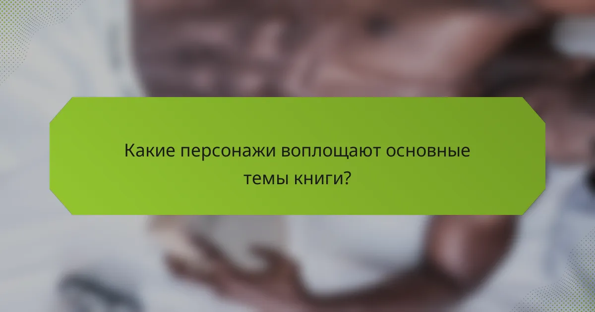 Какие персонажи воплощают основные темы книги?