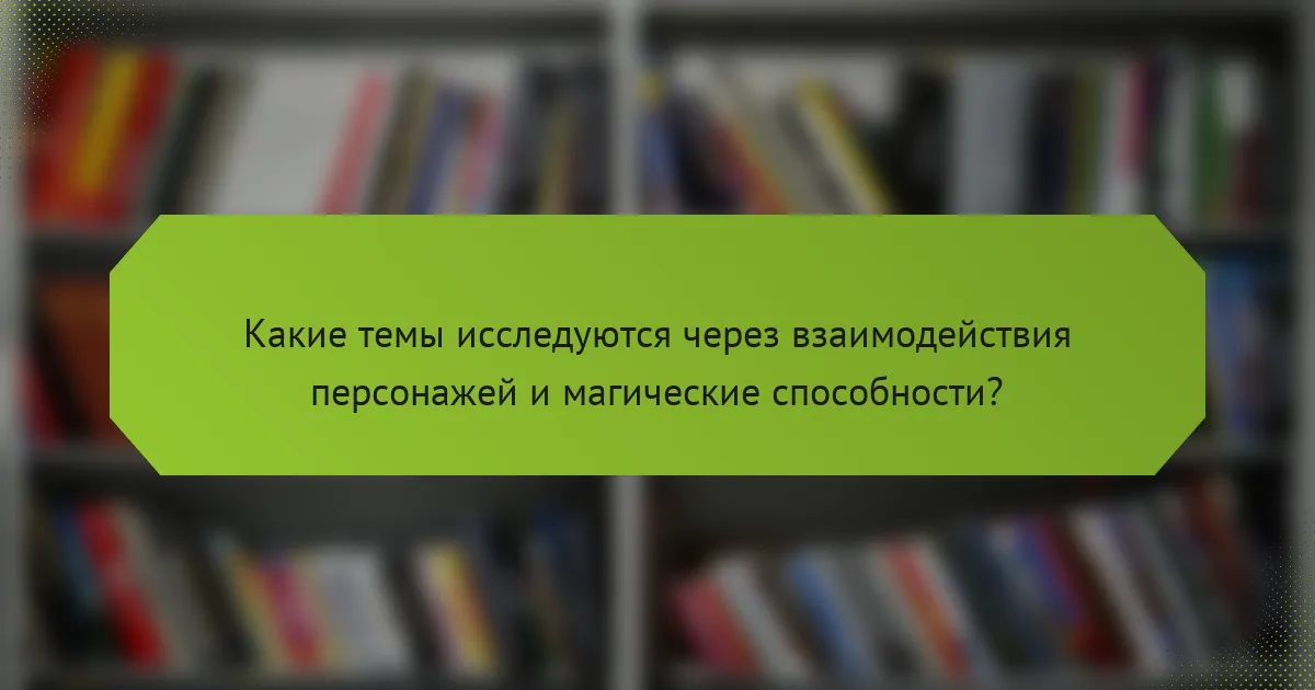 Какие темы исследуются через взаимодействия персонажей и магические способности?