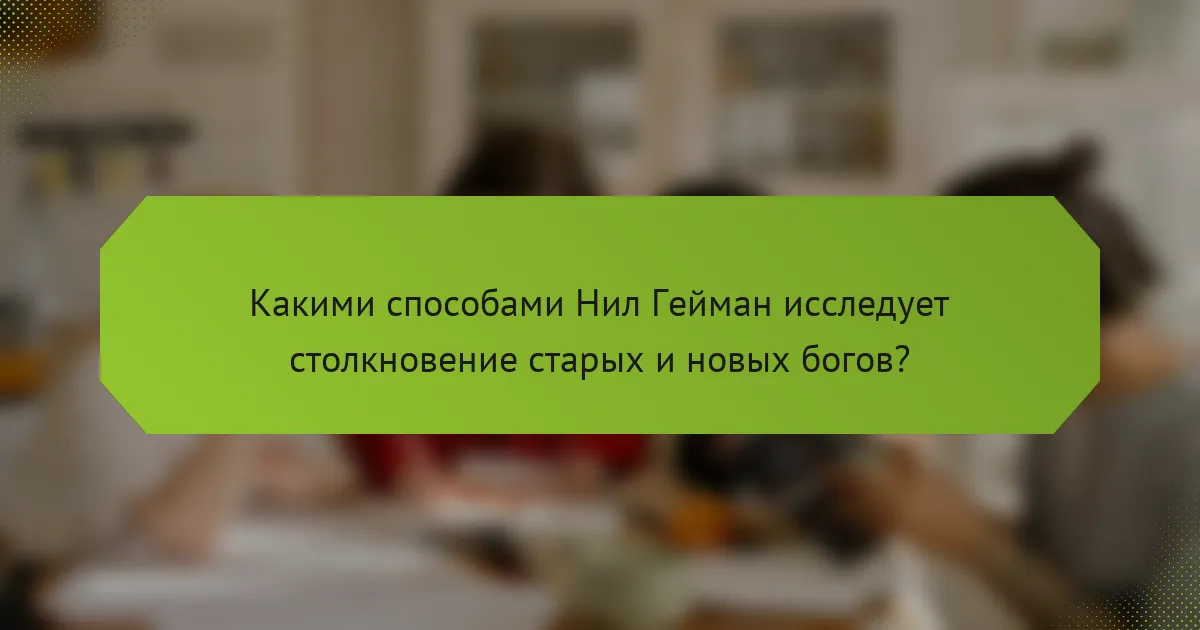 Какими способами Нил Гейман исследует столкновение старых и новых богов?